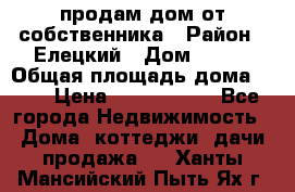продам дом от собственника › Район ­ Елецкий › Дом ­ 112 › Общая площадь дома ­ 87 › Цена ­ 2 500 000 - Все города Недвижимость » Дома, коттеджи, дачи продажа   . Ханты-Мансийский,Пыть-Ях г.